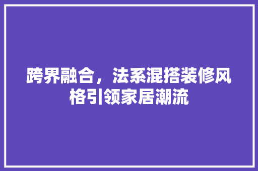 跨界融合，法系混搭装修风格引领家居潮流 常见问题