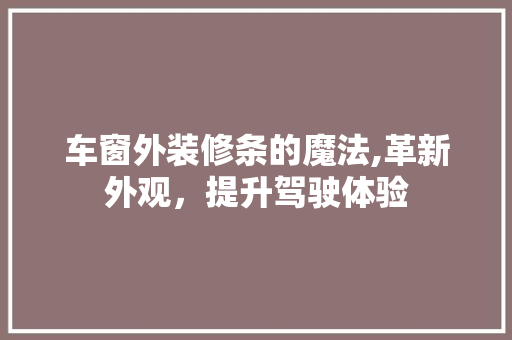 车窗外装修条的魔法,革新外观，提升驾驶体验 知识问答
