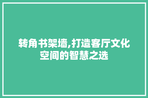 转角书架墙,打造客厅文化空间的智慧之选 常见问题