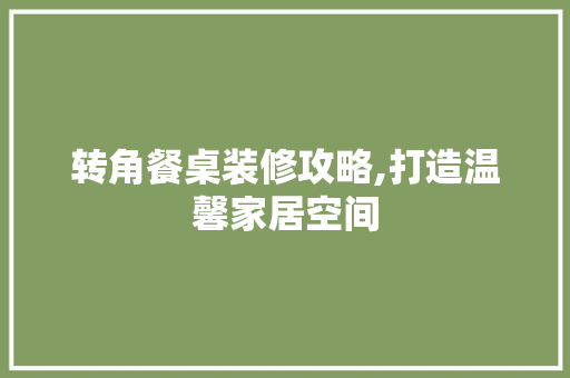 转角餐桌装修攻略,打造温馨家居空间 施工工艺