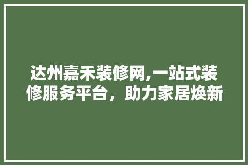 达州嘉禾装修网,一站式装修服务平台，助力家居焕新 施工工艺