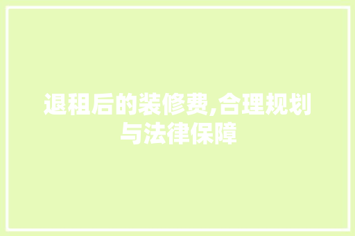 退租后的装修费,合理规划与法律保障 建筑设计
