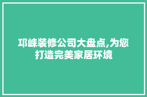 邛崃装修公司大盘点,为您打造完美家居环境