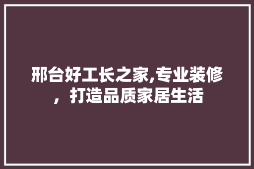 邢台好工长之家,专业装修，打造品质家居生活