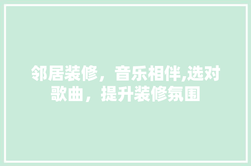 邻居装修，音乐相伴,选对歌曲，提升装修氛围