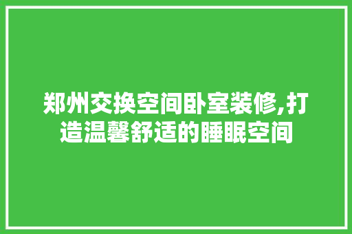 郑州交换空间卧室装修,打造温馨舒适的睡眠空间 住宅建筑设计