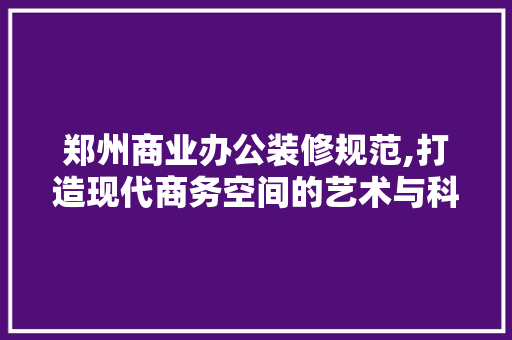 郑州商业办公装修规范,打造现代商务空间的艺术与科学 知识问答