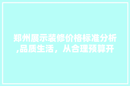郑州展示装修价格标准分析,品质生活，从合理预算开始 住宅建筑设计