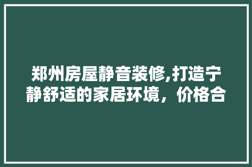 郑州房屋静音装修,打造宁静舒适的家居环境，价格合理，品质卓越 施工工艺