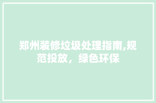 郑州装修垃圾处理指南,规范投放，绿色环保