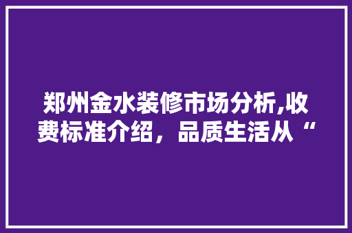 郑州金水装修市场分析,收费标准介绍，品质生活从“心”出发 施工技术