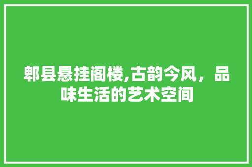 郫县悬挂阁楼,古韵今风，品味生活的艺术空间 常见问题