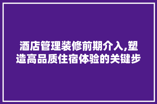 酒店管理装修前期介入,塑造高品质住宿体验的关键步骤 施工管理