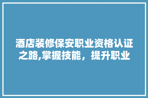 酒店装修保安职业资格认证之路,掌握技能，提升职业素养 设计原则