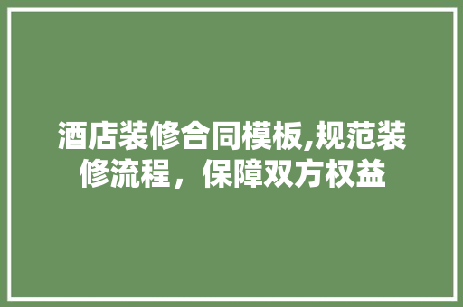 酒店装修合同模板,规范装修流程，保障双方权益 建筑法规