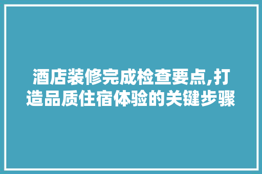 酒店装修完成检查要点,打造品质住宿体验的关键步骤 常用建材