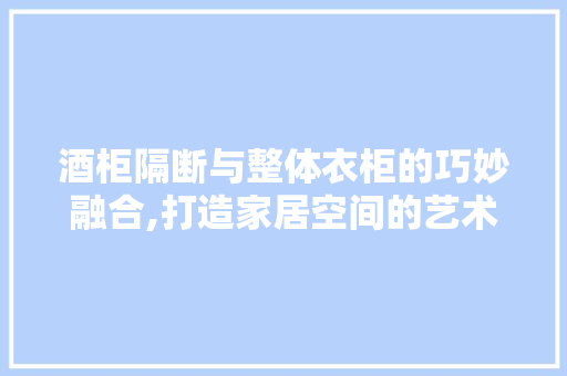酒柜隔断与整体衣柜的巧妙融合,打造家居空间的艺术 常见问题