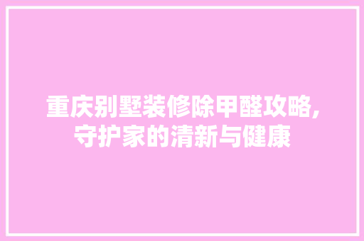 重庆别墅装修除甲醛攻略,守护家的清新与健康 住宅建筑设计