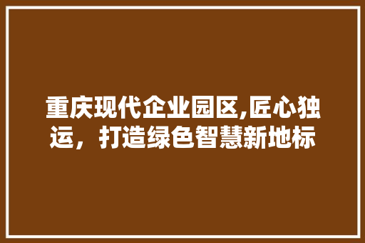 重庆现代企业园区,匠心独运，打造绿色智慧新地标 建筑设计