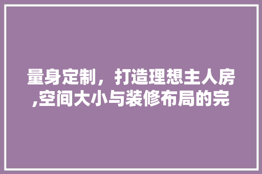量身定制，打造理想主人房,空间大小与装修布局的完美契合 设计原则