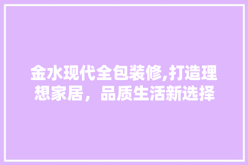 金水现代全包装修,打造理想家居，品质生活新选择 新型材料