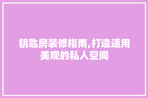 钥匙房装修指南,打造适用美观的私人空间 住宅建筑设计