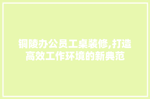 铜陵办公员工桌装修,打造高效工作环境的新典范