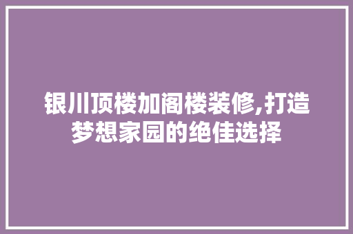 银川顶楼加阁楼装修,打造梦想家园的绝佳选择 施工管理