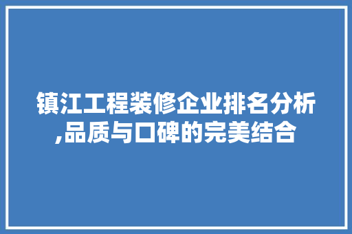 镇江工程装修企业排名分析,品质与口碑的完美结合 知识问答