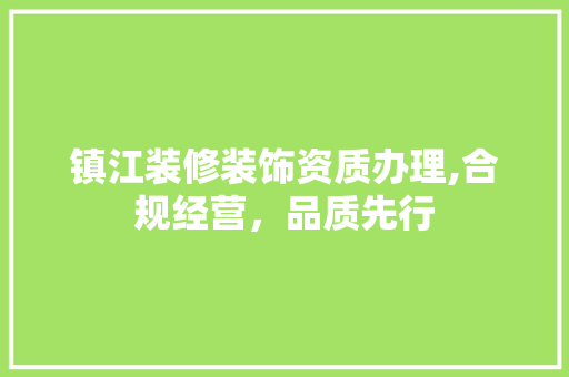 镇江装修装饰资质办理,合规经营，品质先行 施工技术
