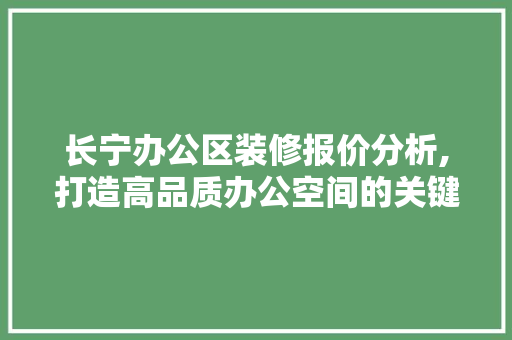 长宁办公区装修报价分析,打造高品质办公空间的关键要素 施工管理