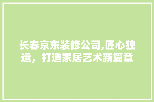 长春京东装修公司,匠心独运，打造家居艺术新篇章