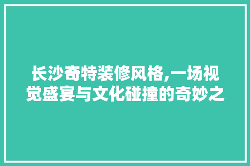 长沙奇特装修风格,一场视觉盛宴与文化碰撞的奇妙之旅 常用建材