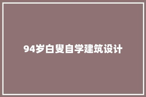 94岁白叟自学建筑设计 工艺流程