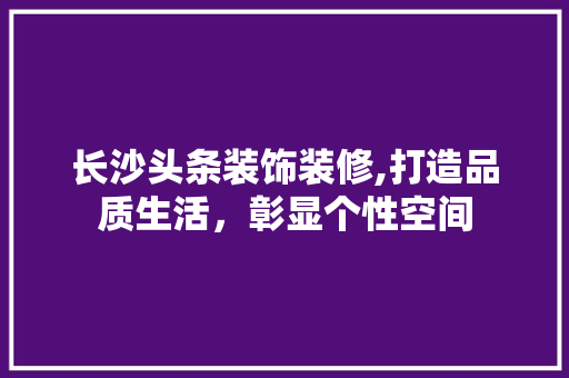 长沙头条装饰装修,打造品质生活，彰显个性空间 公共建筑设计