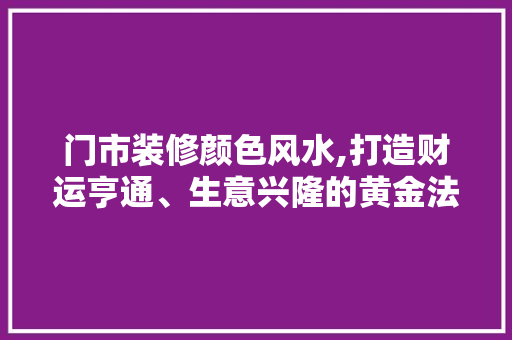 门市装修颜色风水,打造财运亨通、生意兴隆的黄金法则 施工工艺