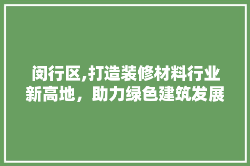 闵行区,打造装修材料行业新高地，助力绿色建筑发展 施工管理