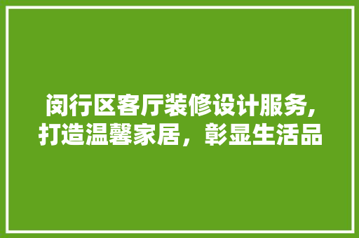 闵行区客厅装修设计服务,打造温馨家居，彰显生活品质 材料设备