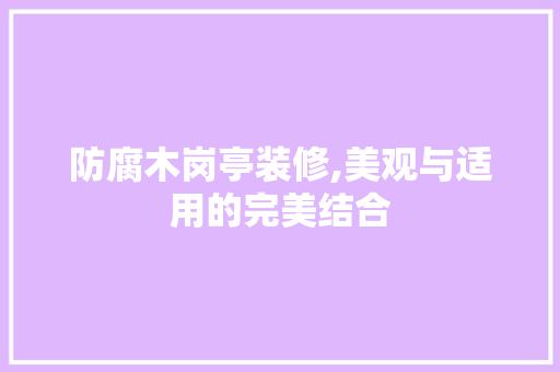 防腐木岗亭装修,美观与适用的完美结合 施工工艺