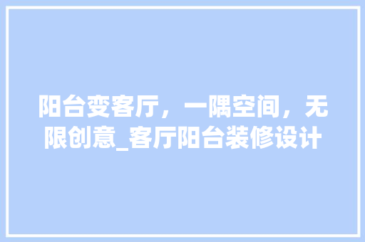阳台变客厅，一隅空间，无限创意_客厅阳台装修设计指南 施工管理