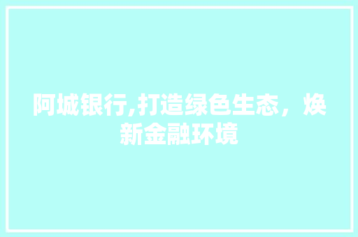 阿城银行,打造绿色生态，焕新金融环境 常见问题