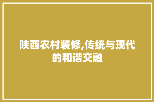 陕西农村装修,传统与现代的和谐交融 建筑设计