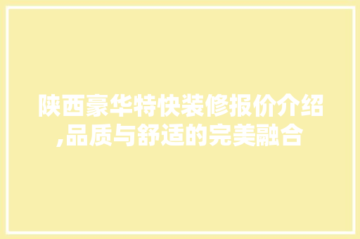 陕西豪华特快装修报价介绍,品质与舒适的完美融合