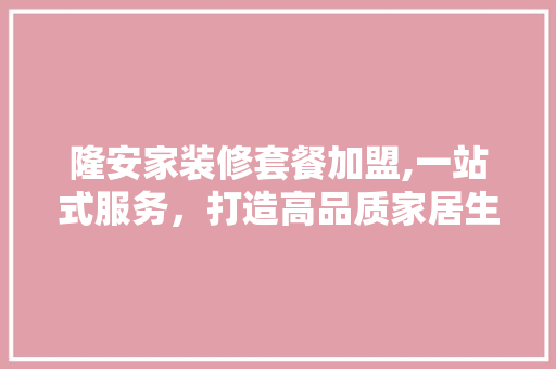 隆安家装修套餐加盟,一站式服务，打造高品质家居生活 公共建筑设计