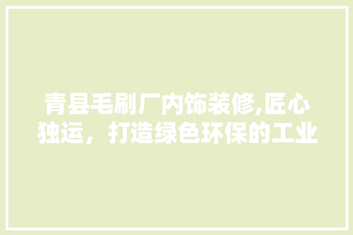 青县毛刷厂内饰装修,匠心独运，打造绿色环保的工业空间 建筑法规