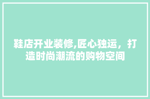 鞋店开业装修,匠心独运，打造时尚潮流的购物空间 施工工艺