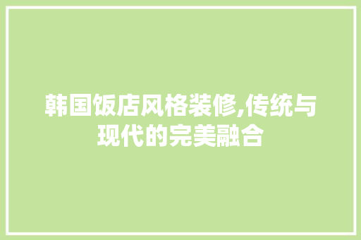 韩国饭店风格装修,传统与现代的完美融合 施工管理