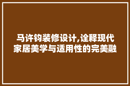 马许钧装修设计,诠释现代家居美学与适用性的完美融合 知识问答
