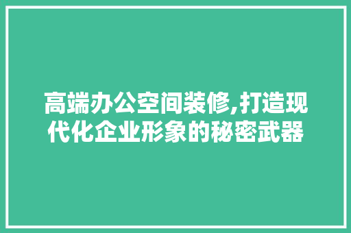 高端办公空间装修,打造现代化企业形象的秘密武器 建筑设计