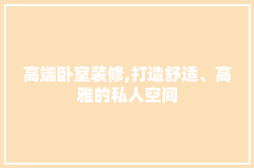 高端卧室装修,打造舒适、高雅的私人空间 施工管理
